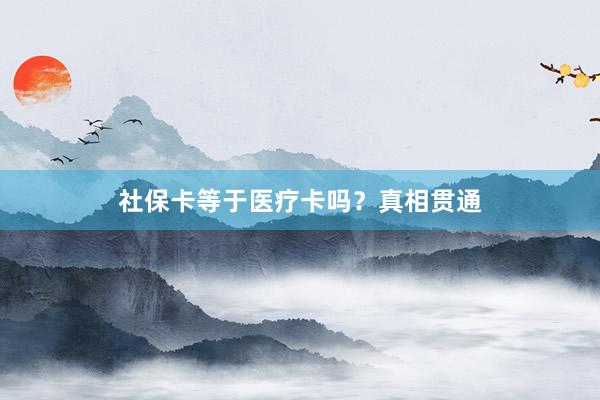社保卡等于医疗卡吗？真相贯通