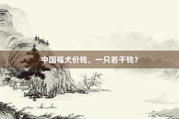 中国福犬价钱，一只若干钱？