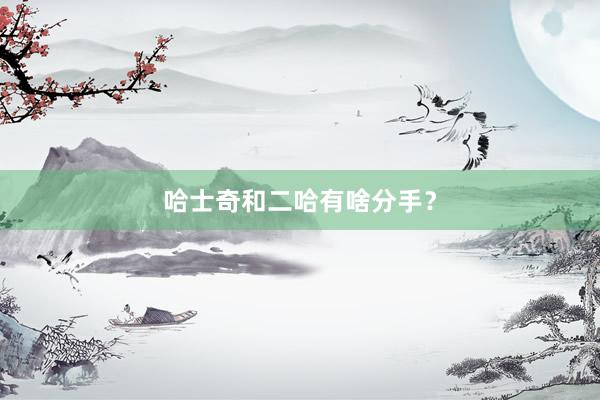 哈士奇和二哈有啥分手？