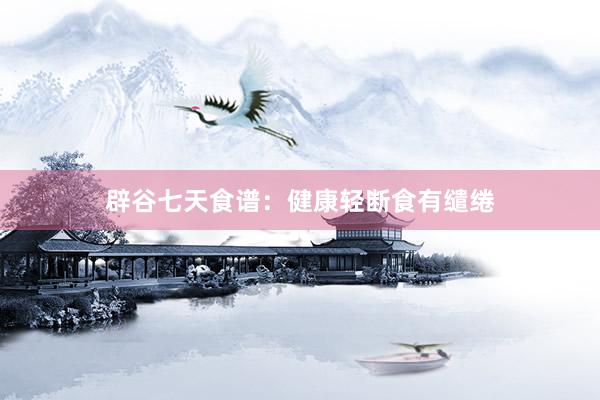 辟谷七天食谱：健康轻断食有缱绻